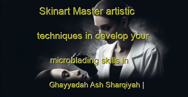 Skinart Master artistic techniques in develop your microblading skills in Ghayyadah Ash Sharqiyah | MicrobladingTraining | MicrobladingClasses | SkinartTraining-Egypt